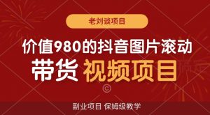 价值980的抖音图片滚动带货视频副业项目，保姆级教学【揭秘】-吾藏分享