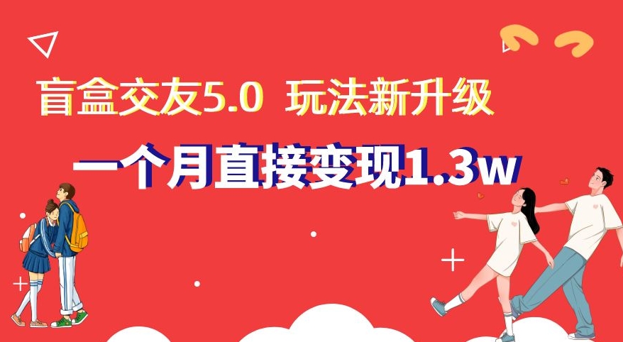 盲盒交友5.0，玩法全新升级，一个月直接变现1.3W，新手小白轻松上手【揭秘】-吾藏分享