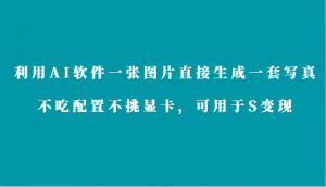 利用AI软件只需一张图片直接生成一套写真，不吃配置不挑显卡，可用于S变现-吾藏分享