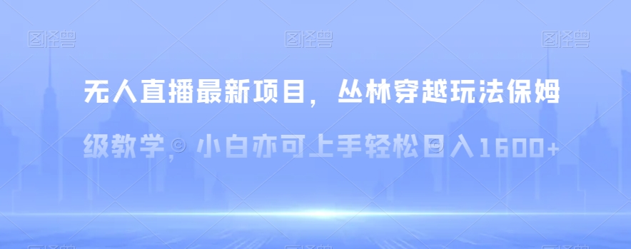 无人直播最新项目，丛林穿越玩法保姆级教学，小白亦可上手轻松日入1600+【揭秘】-吾藏分享