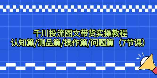 千川投流图文带货实操教程：认知篇/测品篇/操作篇/问题篇（7节课）-吾藏分享