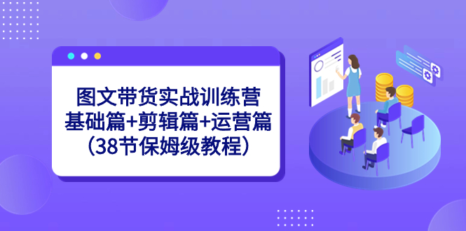 图文带货实战训练营：基础篇+剪辑篇+运营篇（38节保姆级教程）-吾藏分享