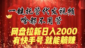 一键托管代发视频，啥都不用管，网盘拉新日入2000+，有快手号就能躺赚-吾藏分享