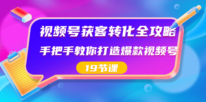 视频号-获客转化全攻略，手把手教你打造爆款视频号（19节课）-吾藏分享