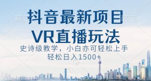 抖音最新VR直播玩法，史诗级教学，小白也可轻松上手轻松日入1500+【揭秘】-吾藏分享