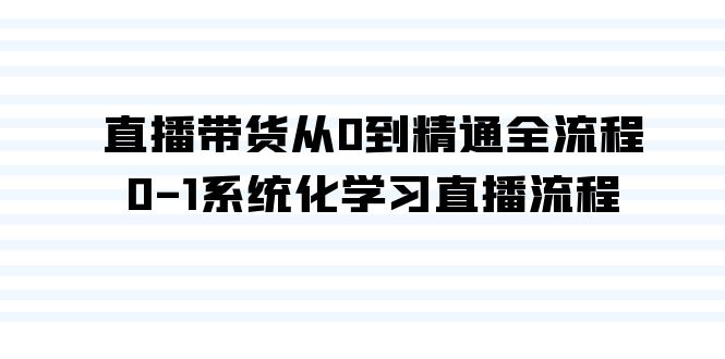 直播带货从0到精通全流程，0-1系统化学习直播流程（35节课）-吾藏分享