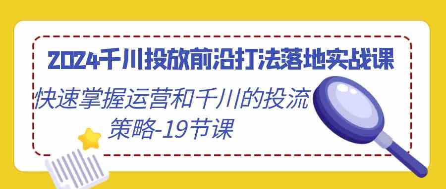 2024千川投放前沿打法落地实战课，快速掌握运营和千川的投流策略（19节课）-吾藏分享