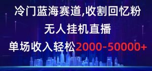 冷门蓝海赛道，收割回忆粉，无人挂机直播，单场收入轻松2000-5w+【揭秘】-吾藏分享