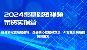 2024零基础短视频带货实操营-搭建和定位底层逻辑、选品核心数据和方法、AI智能剪辑-吾藏分享