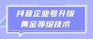 【全网首发】抖音企业号升级黄金等级技术，一单50到100元-吾藏分享