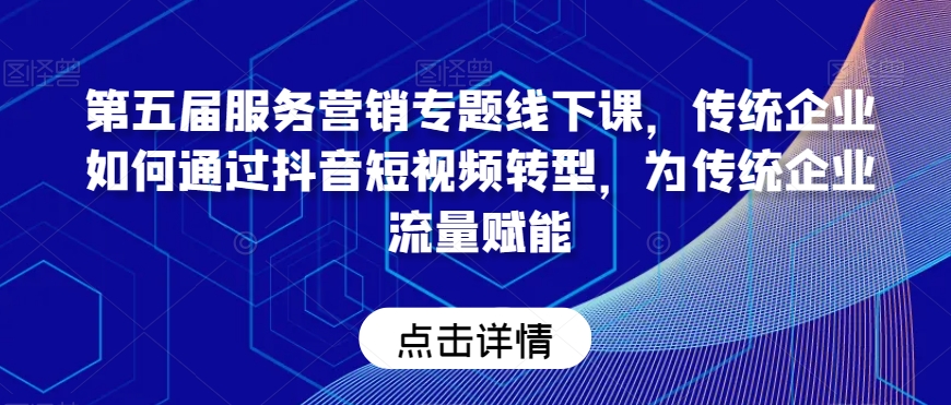 第五届服务营销专题线下课，传统企业如何通过抖音短视频转型，为传统企业流量赋能-吾藏分享