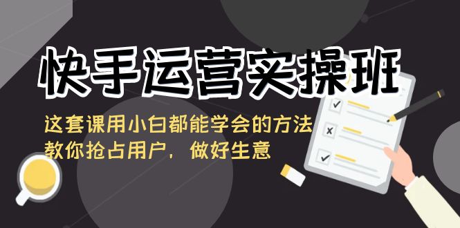 快手运营实操班，这套课用小白都能学会的方法教你抢占用户，做好生意-吾藏分享