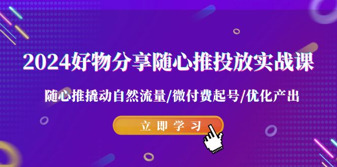 2024好物分享随心推投放实战课 随心推撬动自然流量/微付费起号/优化产出-吾藏分享