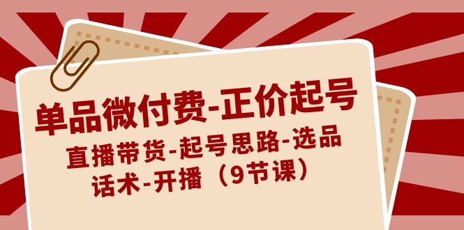 单品微付费-正价起号：直播带货-起号思路-选品-话术-开播（9节课）-吾藏分享