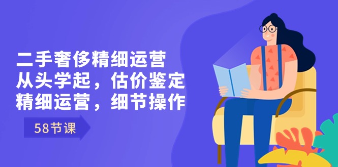 二手奢侈精细运营从头学起，估价鉴定，精细运营，细节操作（58节）-吾藏分享