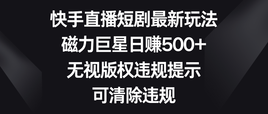 快手直播短剧最新玩法，磁力巨星日赚500+，无视版权违规提示，可清除违规-吾藏分享