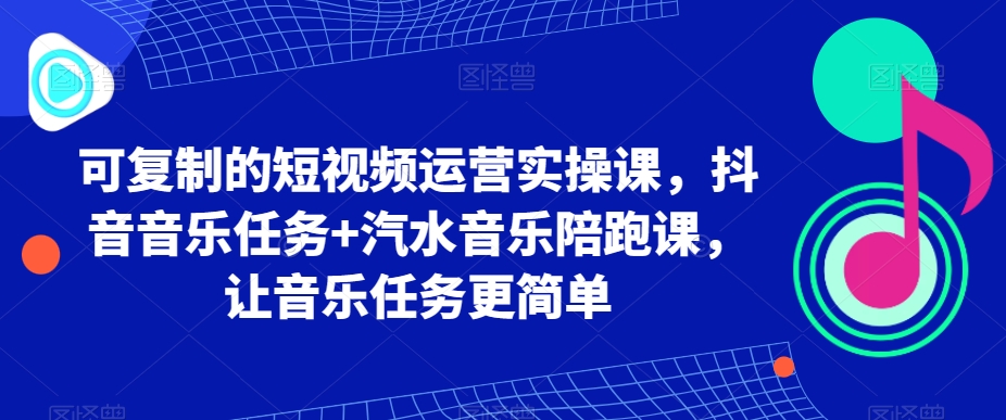 可复制的短视频运营实操课，抖音音乐任务+汽水音乐陪跑课，让音乐任务更简单-吾藏分享