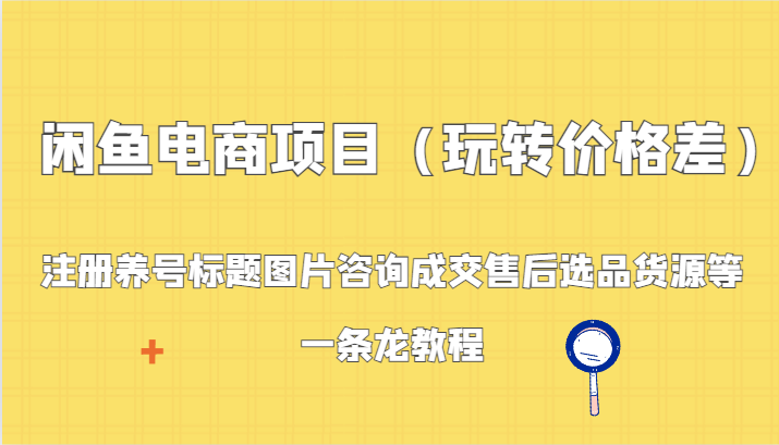 闲鱼电商项目（玩转价格差）：注册养号标题图片咨询成交售后选品货源等，一条龙教程-吾藏分享