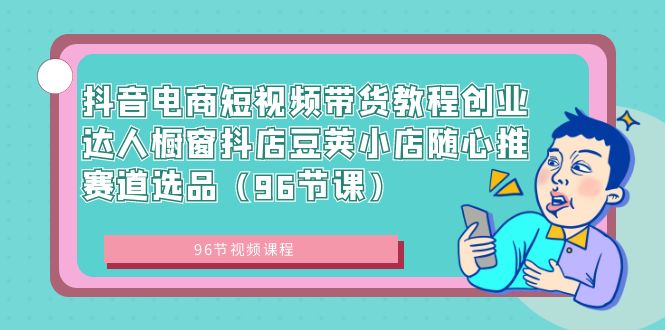 抖音电商短视频带货教程创业达人橱窗抖店豆荚小店随心推赛道选品（96节课）-吾藏分享