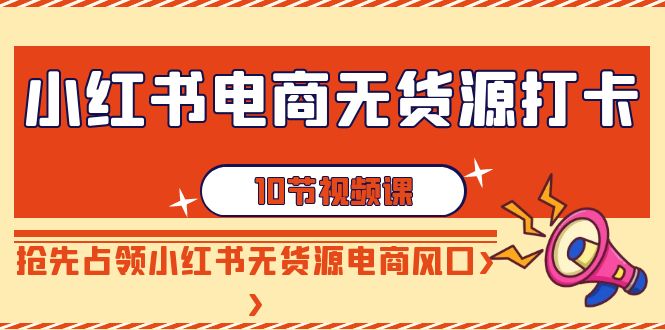 小红书电商无货源打卡，抢先占领小红书无货源电商风口（10节课）-吾藏分享