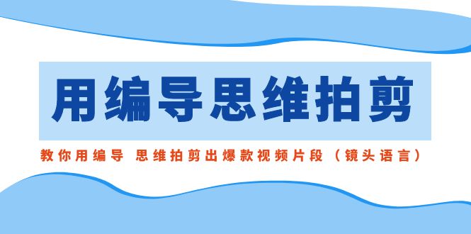 用编导的思维拍剪，教你用编导 思维拍剪出爆款视频片段（镜头语言）-吾藏分享