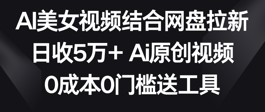 AI美女视频结合网盘拉新，日收5万+ 两分钟一条Ai原创视频，0成本0门槛送工具-吾藏分享