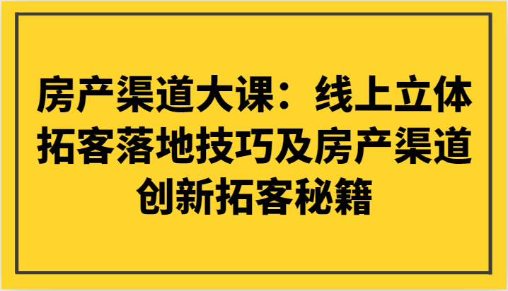 房产渠道大课：线上立体拓客落地技巧及房产渠道创新拓客秘籍-吾藏分享