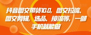 抖音图文带货10.0，图文拉流、图文剪辑，选品、接流等，一部手机就能做-吾藏分享