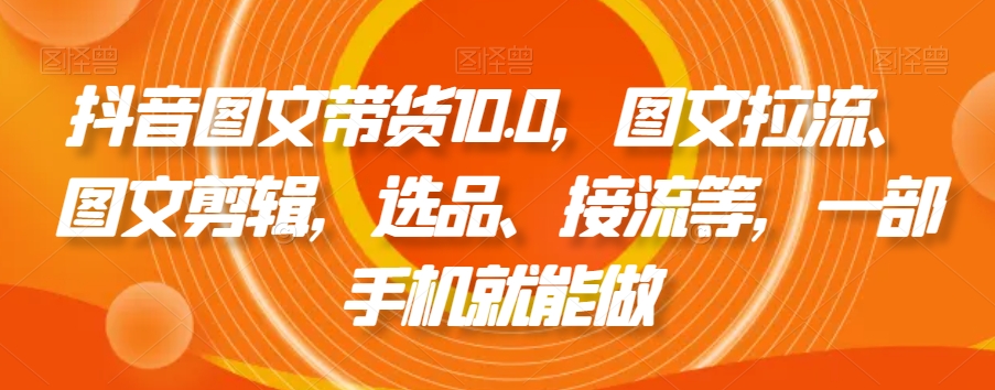 抖音图文带货10.0，图文拉流、图文剪辑，选品、接流等，一部手机就能做-吾藏分享