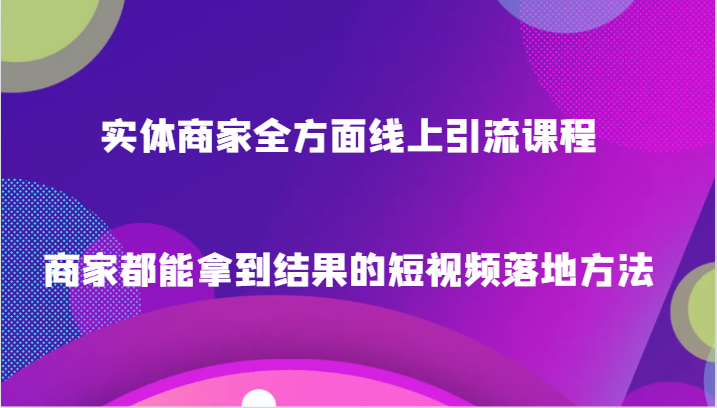 实体商家全方面线上引流课程，商家都能拿到结果的短视频落地方法-吾藏分享