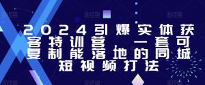 2024引爆实体获客特训营，​一套可复制能落地的同城短视频打法-吾藏分享