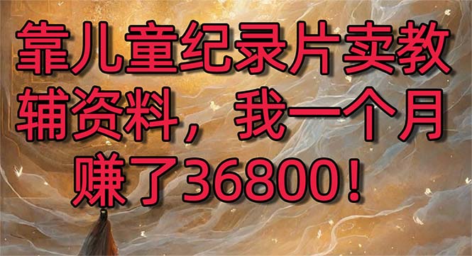 靠儿童纪录片卖教辅资料，一个月赚了36800！暴力变现2.0版本，喂饭级教学-吾藏分享