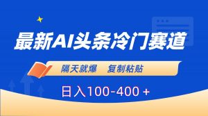 最新AI头条冷门赛道，隔天就爆，复制粘贴日入100-400＋-吾藏分享