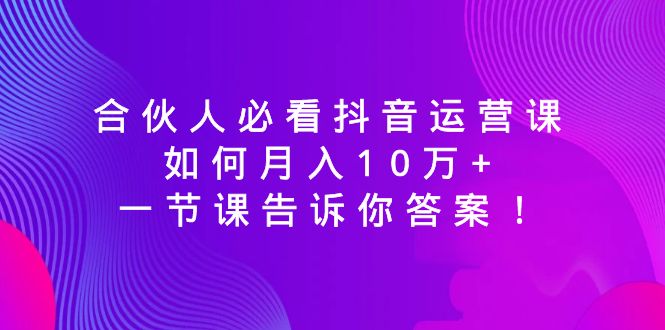 合伙人必看抖音运营课，如何月入10万+，一节课告诉你答案！-吾藏分享