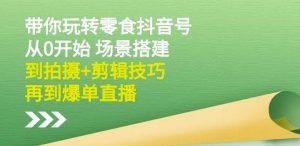 隋校长带你玩转抖音零食号：从0开始场景搭建，到拍摄+剪辑技巧，再到爆单直播-吾藏分享