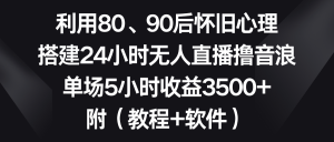 利用80、90后怀旧心理，搭建24小时无人直播撸音浪，单场5小时收益3500+…-吾藏分享