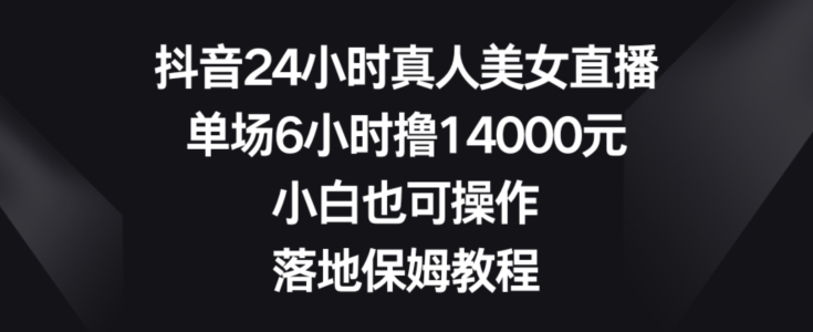 抖音24小时真人美女直播，单场6小时撸14000元，小白也可操作，落地保姆教程-吾藏分享