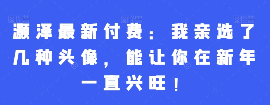 灏泽最新付费：我亲选了几种头像，能让你在新年一直兴旺！-吾藏分享