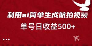 利用ai简单复制粘贴，生成航拍视频，单号日收益500+-吾藏分享