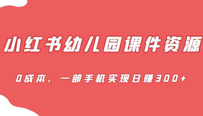 [小红书]蓝海赛道，小红书幼儿园课件资源，0成本，一部手机实现日赚300+-吾藏分享