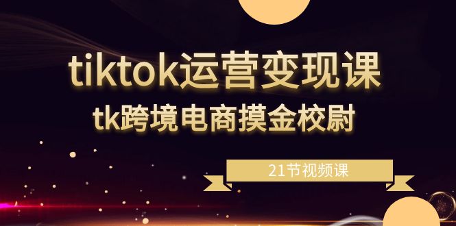 tiktok运营变现课，tk跨境电商摸金校尉（21节视频课）-吾藏分享