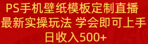 PS手机壁纸模板定制直播  最新实操玩法 学会即可上手 日收入500+-吾藏分享