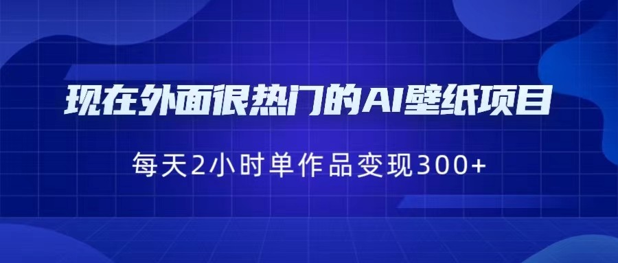 [抖音快手]现在外面很热门的AI壁纸项目，0成本，一部手机，每天2小时，单个作品变现300+-吾藏分享