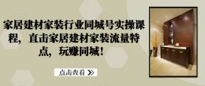 家居建材家装行业同城号实操课程，直击家居建材家装流量特点，玩赚同城！-吾藏分享