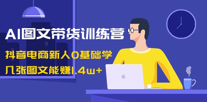 AI图文带货训练营：抖音电商新人0基础学，几张图文能赚1.4w+-吾藏分享