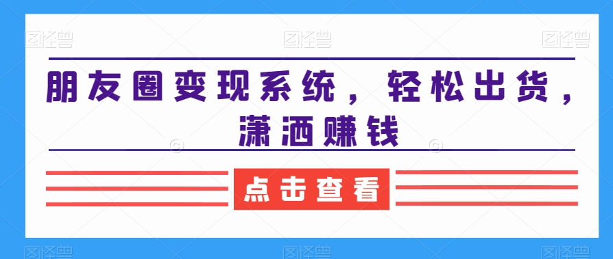 朋友圈变现系统，轻松出货，潇洒赚钱-吾藏分享