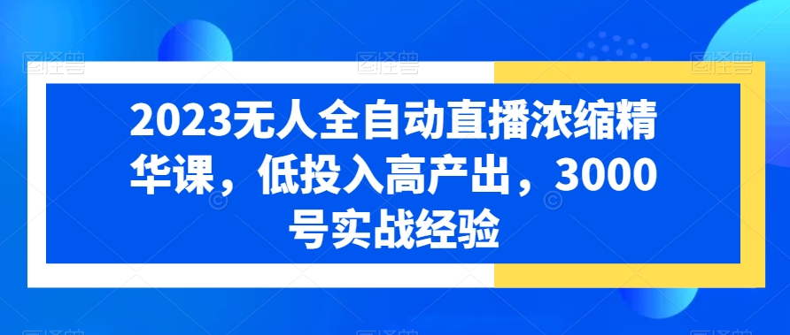 2023无人全自动直播浓缩精华课，低投入高产出，3000号实战经验-吾藏分享