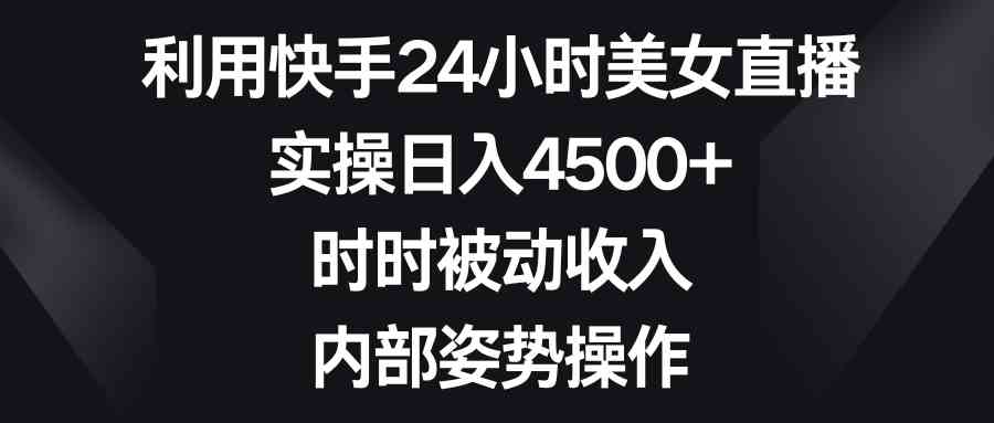 利用快手24小时美女直播，实操日入4500+，时时被动收入，内部姿势操作-吾藏分享