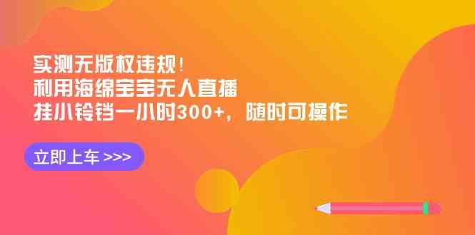 实测无版权违规！利用海绵宝宝无人直播，挂小铃铛一小时300+，随时可操作-吾藏分享