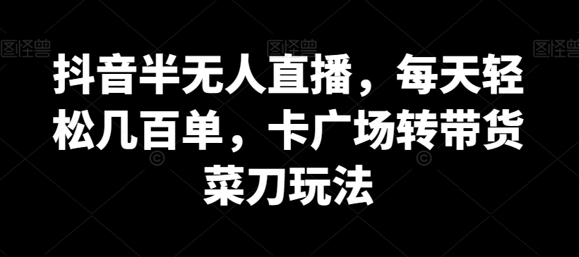 抖音半无人直播，每天轻松几百单，卡广场转带货菜刀玩法-吾藏分享